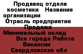 Продавец отдела косметики › Название организации ­ Dimond Style › Отрасль предприятия ­ Продажи › Минимальный оклад ­ 21 000 - Все города Работа » Вакансии   . Свердловская обл.,Среднеуральск г.